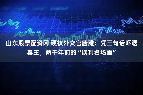 山东股票配资网 硬核外交官唐雎：凭三句话吓退秦王，两千年前的“谈判名场面”