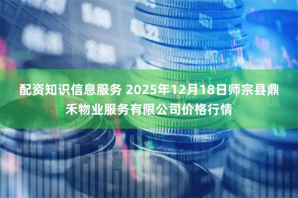 配资知识信息服务 2025年12月18日师宗县鼎禾物业服务有限公司价格行情
