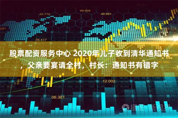 股票配资服务中心 2020年儿子收到清华通知书，父亲要宴请全村，村长：通知书有错字