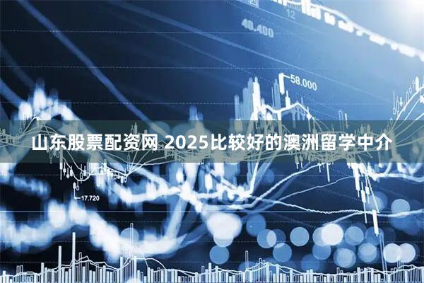 山东股票配资网 2025比较好的澳洲留学中介