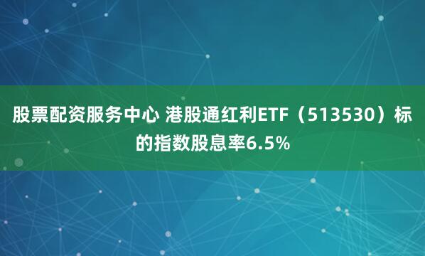 股票配资服务中心 港股通红利ETF（513530）标的指数股息率6.5%