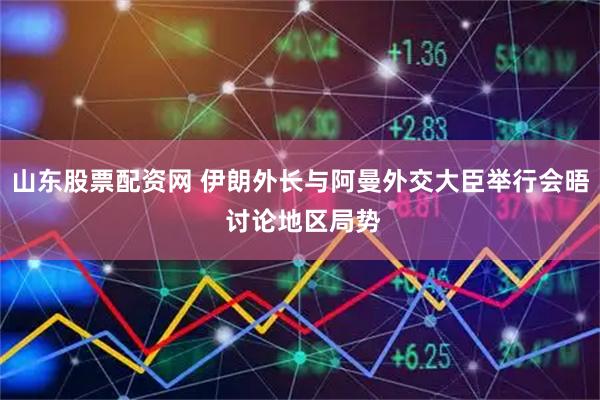 山东股票配资网 伊朗外长与阿曼外交大臣举行会晤 讨论地区局势