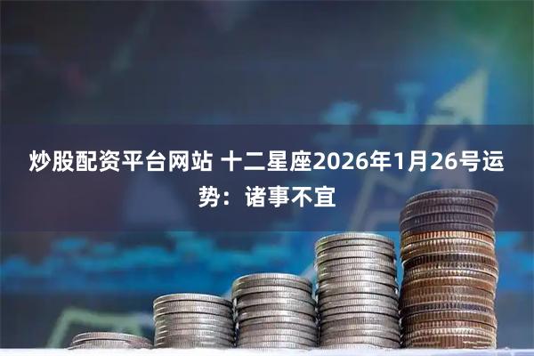 炒股配资平台网站 十二星座2026年1月26号运势：诸事不宜