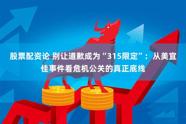 股票配资论 别让道歉成为“315限定”：从美宜佳事件看危机公关的真正底线