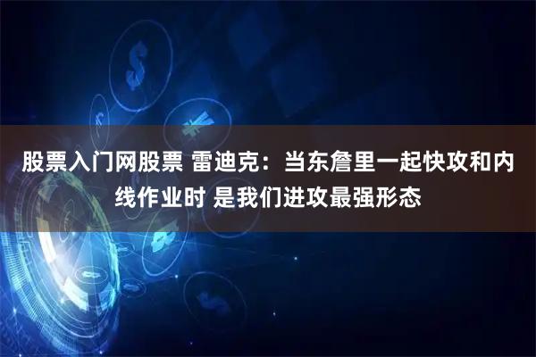 股票入门网股票 雷迪克：当东詹里一起快攻和内线作业时 是我们进攻最强形态