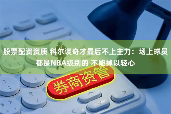 股票配资资质 科尔谈奇才最后不上主力：场上球员都是NBA级别的 不能掉以轻心
