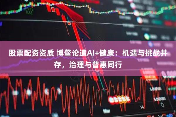 股票配资资质 博鳌论道AI+健康：机遇与挑战并存，治理与普惠同行