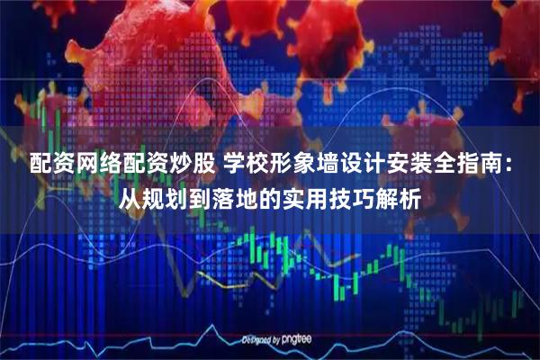 配资网络配资炒股 学校形象墙设计安装全指南：从规划到落地的实用技巧解析