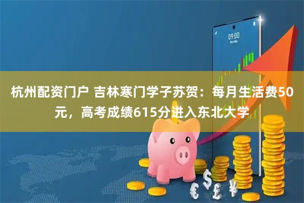 杭州配资门户 吉林寒门学子苏贺：每月生活费50元，高考成绩615分进入东北大学