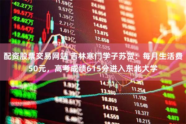 配资股票交易网站 吉林寒门学子苏贺：每月生活费50元，高考成绩615分进入东北大学