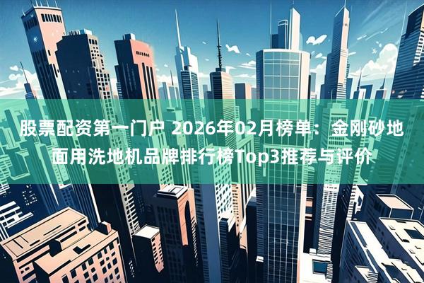 股票配资第一门户 2026年02月榜单：金刚砂地面用洗地机品牌排行榜Top3推荐与评价