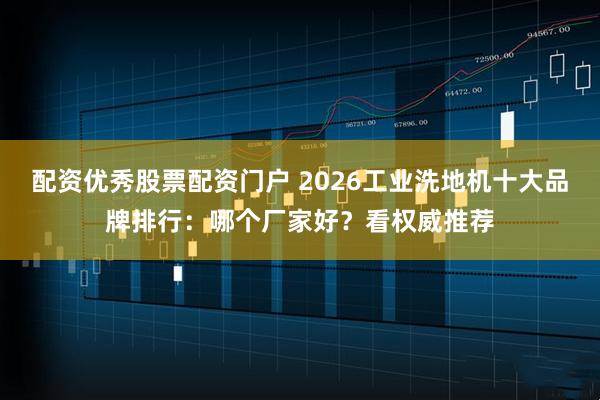 配资优秀股票配资门户 2026工业洗地机十大品牌排行：哪个厂家好？看权威推荐