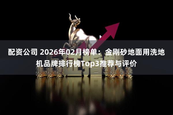 配资公司 2026年02月榜单：金刚砂地面用洗地机品牌排行榜Top3推荐与评价