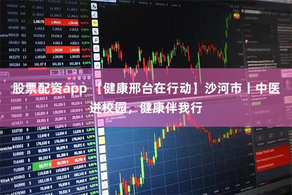 股票配资app 【健康邢台在行动】沙河市丨中医进校园，健康伴我行