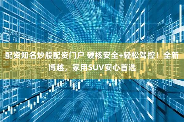 配资知名炒股配资门户 硬核安全+轻松驾控！全新博越，家用SUV安心首选