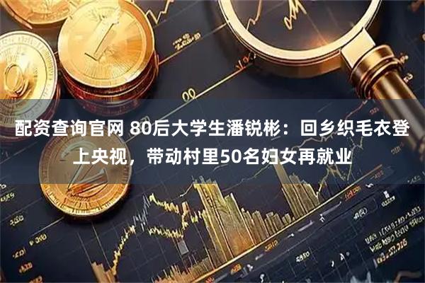 配资查询官网 80后大学生潘锐彬：回乡织毛衣登上央视，带动村里50名妇女再就业