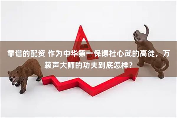 靠谱的配资 作为中华第一保镖杜心武的高徒，万籁声大师的功夫到底怎样？