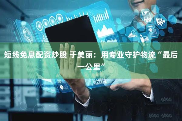 短线免息配资炒股 于美丽：用专业守护物流“最后一公里”