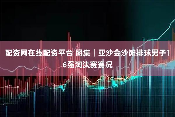 配资网在线配资平台 图集｜亚沙会沙滩排球男子16强淘汰赛赛况