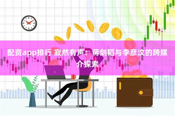配资app排行 寂然有声：蒋剑韬与李彦汶的跨媒介探索