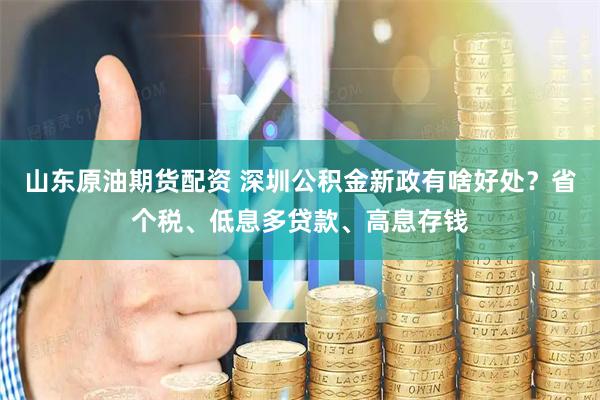 山东原油期货配资 深圳公积金新政有啥好处？省个税、低息多贷款、高息存钱