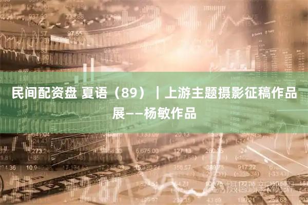 民间配资盘 夏语（89）｜上游主题摄影征稿作品展——杨敏作品