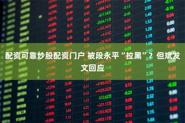配资可靠炒股配资门户 被段永平“拉黑”？但斌发文回应