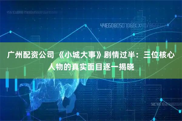 广州配资公司 《小城大事》剧情过半：三位核心人物的真实面目逐一揭晓