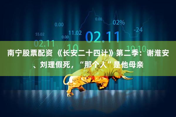 南宁股票配资 《长安二十四计》第二季：谢淮安、刘理假死，“那个人”是他母亲
