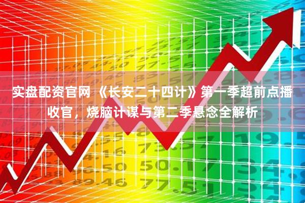 实盘配资官网 《长安二十四计》第一季超前点播收官，烧脑计谋与第二季悬念全解析